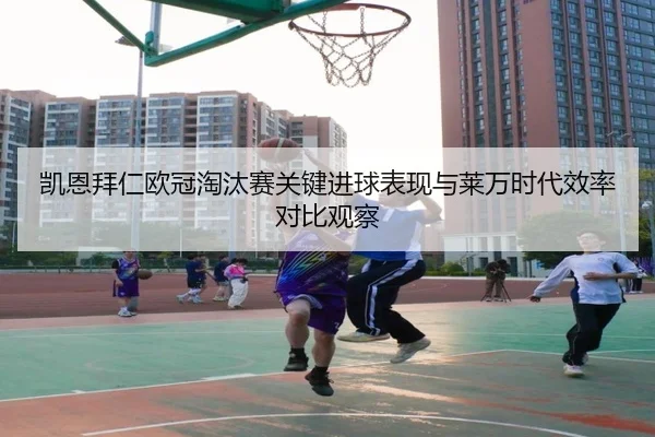 凯恩拜仁欧冠淘汰赛关键进球表现与莱万时代效率对比观察