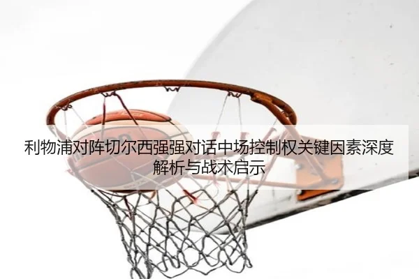 利物浦对阵切尔西强强对话中场控制权关键因素深度解析与战术启示
