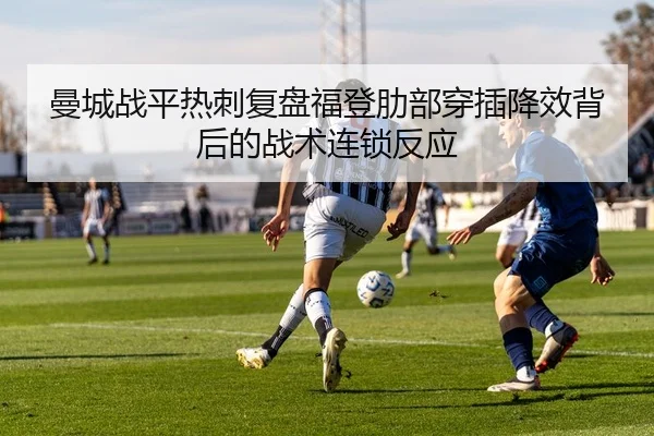 曼城战平热刺复盘福登肋部穿插降效背后的战术连锁反应